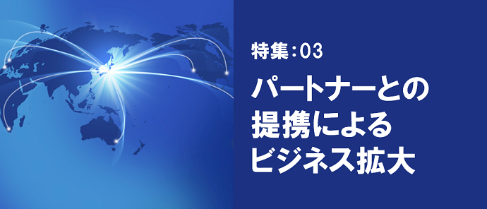 特集: 03 パートナーとの提携によるビジネス拡大